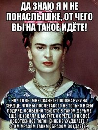 Да знаю я и не понаслышке, от чего вы на такое идёте! Но что вы мне скажете положа руку на сердце, что вы после такого не только всем подряд, особенно тем, кто в таком дерьме ещё не извалян, мстите и срёте, но и своё собственное положение не ухудшаете, а этим мразям таким образом воздаёте?!