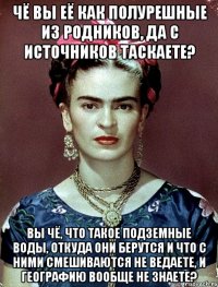 Чё вы её как полурешные из родников, да с источников таскаете? Вы чё, что такое подземные воды, откуда они берутся и что с ними смешиваются не ведаете, и географию вообще не знаете?
