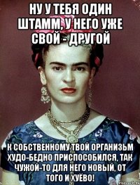 Ну у тебя один штамм, у него уже свой - другой К собственному твой организьм худо-бедно приспособился, так чужой-то для него новый, от того и хуёво!