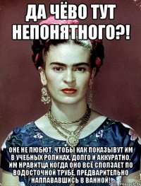Да чёво тут непонятного?! Оне не любют, чтобы как показывут им в учебных роликах, долго и аккуратно, им нравитца когда оно всё сползает по водосточной трубе, предварительно наплававшись в ванной!