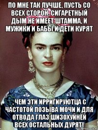 По мне так лучше, пусть со всех сторон, сигаретный дым не имеет штамма, и мужики и бабы и дети курят , чем эти ирригируютца с частотой позыва мочи и для отвода глаз шизохуйнёй всех остальных дурят!
