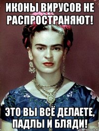Иконы вирусов не распространяют! Это вы всё делаете, падлы и бляди!