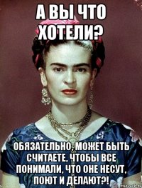 А вы что хотели? Обязательно, может быть считаете, чтобы все понимали, что оне несут, поют и делают?!
