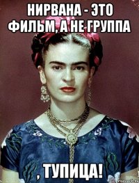 Нирвана - это фильм, а не группа , тупица!