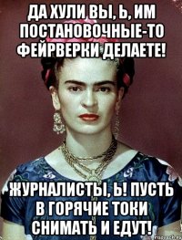 Да хули вы, Ь, им постановочные-то фейрверки делаете! Журналисты, Ь! Пусть в горячие токи снимать и едут!