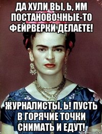 Да хули вы, Ь, им постановочные-то фейрверки делаете! Журналисты, Ь! Пусть в горячие точки снимать и едут!