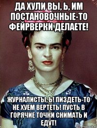 Да хули вы, Ь, им постановочные-то фейрверки делаете! Журналисты, Ь! Пиздеть-то не хуем вертеть! Пусть в горячие точки снимать и едут!