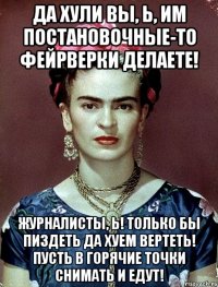 Да хули вы, Ь, им постановочные-то фейрверки делаете! Журналисты, Ь! Только бы пиздеть да хуем вертеть! Пусть в горячие точки снимать и едут!
