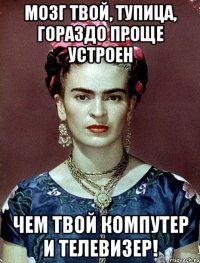 Мозг твой, тупица, гораздо проще устроен чем твой компутер и телевизер!