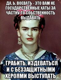 Да, ь, воевать - это вам не государственные хаты за частну-то собственность выдавать , грабить, издеваться и с беззащитными хероями выступать