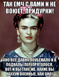 Так емч с вами и не воюет, придурки! Оно всё давно поубежало и в подвалы перепряталося, вот и вы таке же, какие вы наххуй военные, как оно!
