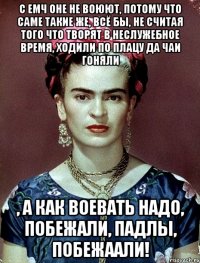 С ЕМЧ оне не воюют, потому что саме такие же, всё бы, не считая того что творят в неслужебное время, ходили по плацу да чаи гоняли , а как воевать надо, побежали, падлы, побежаали!