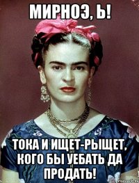 Мирноэ, Ь! Тока и ищет-рыщет, кого бы уебать да продать!