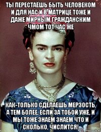 Ты перестаёшь быть человеком и для нас и в матрице тоже и даже мирным гражданским чмом тот час же как-только сделаешь мерзость, а тем более, если за тобой уже, и мы тоже знаем знаем что и сколько, числится!