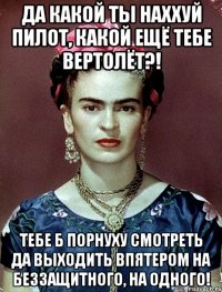 Да какой ты наххуй пилот, какой ещё тебе вертолёт?! Тебе б порнуху смотреть да выходить впятером на беззащитного, на одного!