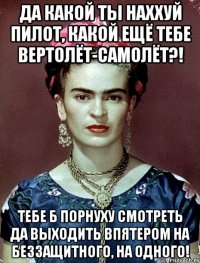 Да какой ты наххуй пилот, какой ещё тебе вертолёт-самолёт?! Тебе б порнуху смотреть да выходить впятером на беззащитного, на одного!
