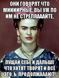 они говорят что миииирные, вы уж по им не стреляааайте, Пущай себе и дальше что хотят творят и всё это, Ь, продолжааают!