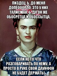 Пиздец, Ь, до меня допёооорло, это у них талисман, Ь, да он же обосрётца и обоссытца, если не то что разговаривать по нему, а просто в руке свой даунфон не будет держать!