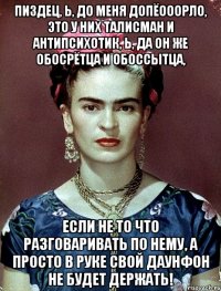 Пиздец, Ь, до меня допёооорло, это у них талисман и антипсихотик, Ь, да он же обосрётца и обоссытца, если не то что разговаривать по нему, а просто в руке свой даунфон не будет держать!