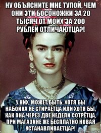 Ну объясните мне тупой, чем они эти босоножки за 20 тысяч от моих за 200 рублей отличаютца?! У них, может быть, хотя бы набойка не стираетца или хотя бы, как она через две недели сотрётца, при магазине же бесплатно новая устанавливаетца?!