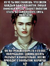 Ну чё ты мне скажешь, что ежели каждый офис-планктон, любая офисная мразь, захочет пилотом стать, на самолёоооте, ему ь, полетать Он, на тренажёоооре-то у его всё получааалос, единиц десять разъёбёт и обязательно , всё же приходит с ооопытом, научитца, Ь!?