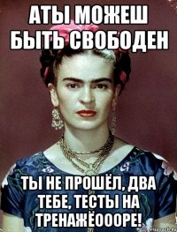 АТЫ можеш быть свободен Ты не прошёл, два тебе, тесты на тренажёоооре!