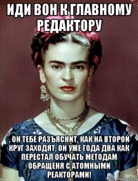 Иди вон к главному редактору , он тебе разъяснит, как на второй круг заходят, он уже года два как перестал обучать методам обращеня с атомными реакторами!