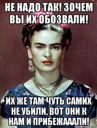 Не надо так! Зочем вы их обозвали! Их же там чуть самих не убили, вот они к нам и прибежааали!