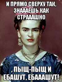 И прямо сверху так, знаааешь как страаашно , пыщ-пыщ и ебашут, ебааашут!
