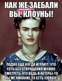 Как же заебали вы, клоуны! Ладно ещё когда играют, что хоть без отвращения можно смотреть, ато ведь и актёры-то вы мг никакие, то есть хуёвые!