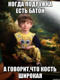 Когда подружка есть батон А говорит,что кость широкая