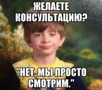 желаете консультацию? "нет, мы просто смотрим."