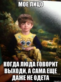 мое лицо когда Люда говорит выходи, а сама еще даже не одета