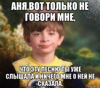 Аня,вот только не говори мне, что эту песню ты уже слышала и ничего мне о ней не сказала.