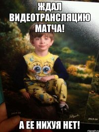 Ждал видеотрансляцию матча! А ее нихуя нет!