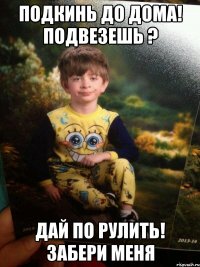 Подкинь до дома! Подвезешь ? Дай по рулить! Забери меня