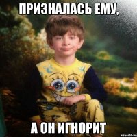 Призналась ему, А он игнорит