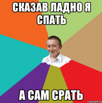 сказав ладно я спать а сам срать