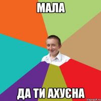 Мала да ти ахуєна