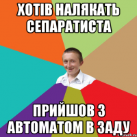 хотів налякать сепаратиста прийшов з автоматом в заду