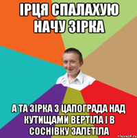 ірця спалаХУЮ начу зірка а та зірка з цапограда над кутищами вертіла і в соснівку залетіла