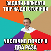 задали написати твір на дві сторінки увєлічив почєр в два раза