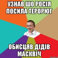 Узнав шо Росія посила терорюг Обисцяв дідів масквіч