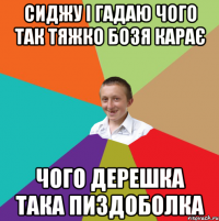 сиджу і гадаю чого так тяжко бозя карає чого дерешка така пиздоболка