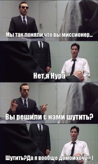 Мы так поняли,что вы миссионер... Нет,я Нура Вы решили с нами шутить? Шутить?Да я вообще домой хочу =)