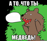 А то, что ты Медведь!