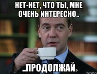 Нет-нет, что ты, мне очень интересно.. ..продолжай