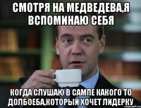 Смотря на Медведева,я вспоминаю себя когда слушаю в сампе какого то долбоеба,который хочет лидерку