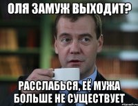 оля замуж выходит? расслабься, её мужа больше не существует