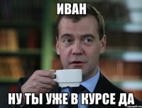 ИВАН НУ ТЫ УЖЕ В КУРСЕ ДА